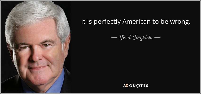 It is perfectly American to be wrong. - Newt Gingrich