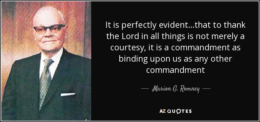 It is perfectly evident...that to thank the Lord in all things is not merely a courtesy, it is a commandment as binding upon us as any other commandment - Marion G. Romney