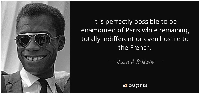 It is perfectly possible to be enamoured of Paris while remaining totally indifferent or even hostile to the French. - James A. Baldwin