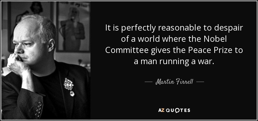 It is perfectly reasonable to despair of a world where the Nobel Committee gives the Peace Prize to a man running a war. - Martin Firrell