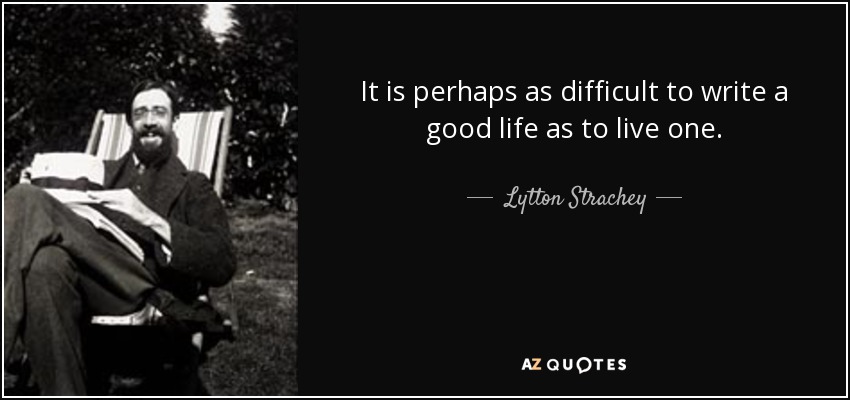 It is perhaps as difficult to write a good life as to live one. - Lytton Strachey