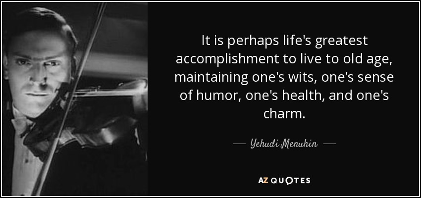 It is perhaps life's greatest accomplishment to live to old age, maintaining one's wits, one's sense of humor, one's health, and one's charm. - Yehudi Menuhin