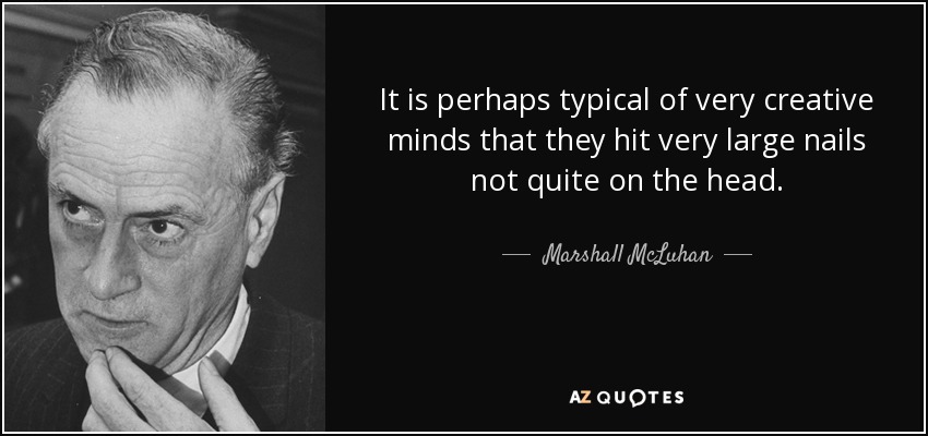 It is perhaps typical of very creative minds that they hit very large nails not quite on the head. - Marshall McLuhan
