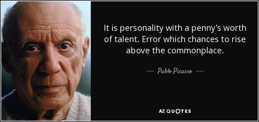 It is personality with a penny's worth of talent. Error which chances to rise above the commonplace. - Pablo Picasso