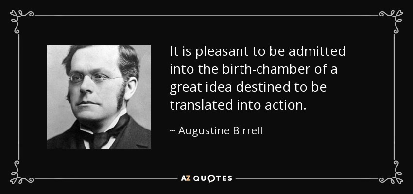 It is pleasant to be admitted into the birth-chamber of a great idea destined to be translated into action. - Augustine Birrell