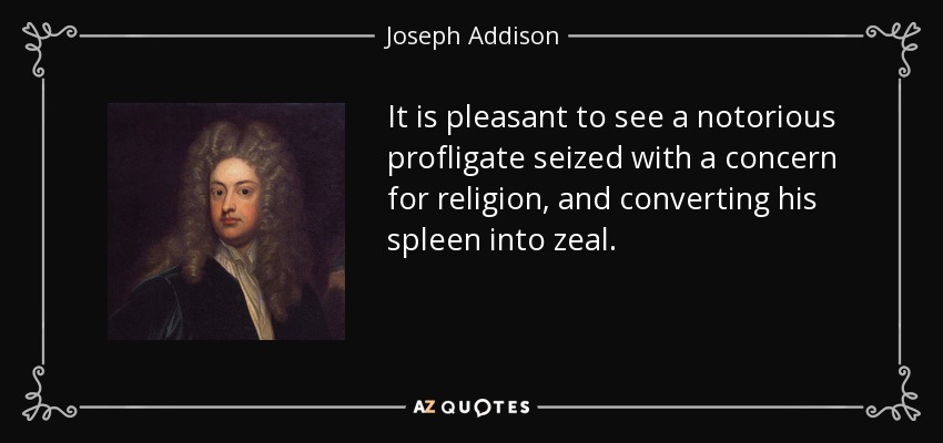 It is pleasant to see a notorious profligate seized with a concern for religion, and converting his spleen into zeal. - Joseph Addison