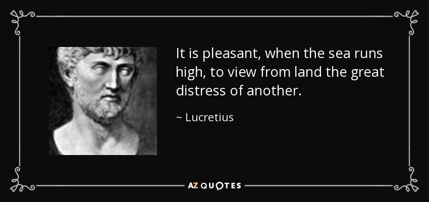 It is pleasant, when the sea runs high, to view from land the great distress of another. - Lucretius