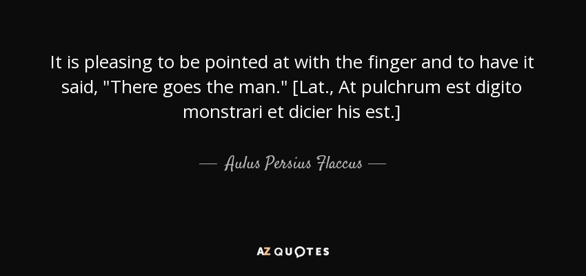 It is pleasing to be pointed at with the finger and to have it said, 
