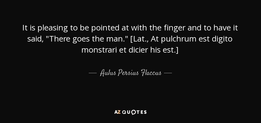 It is pleasing to be pointed at with the finger and to have it said, 