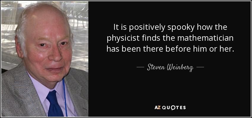 It is positively spooky how the physicist finds the mathematician has been there before him or her. - Steven Weinberg