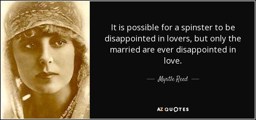 It is possible for a spinster to be disappointed in lovers, but only the married are ever disappointed in love. - Myrtle Reed