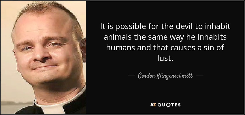 It is possible for the devil to inhabit animals the same way he inhabits humans and that causes a sin of lust. - Gordon Klingenschmitt
