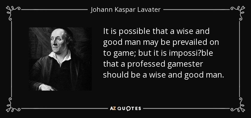 It is possible that a wise and good man may be prevailed on to game; but it is impossi∣ble that a professed gamester should be a wise and good man. - Johann Kaspar Lavater