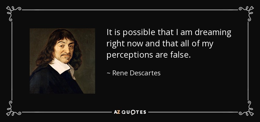 It is possible that I am dreaming right now and that all of my perceptions are false. - Rene Descartes