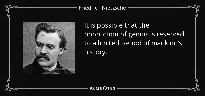 It is possible that the production of genius is reserved to a limited period of mankind's history. - Friedrich Nietzsche