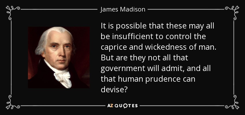 It is possible that these may all be insufficient to control the caprice and wickedness of man. But are they not all that government will admit, and all that human prudence can devise? - James Madison