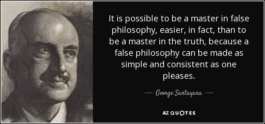 It is possible to be a master in false philosophy, easier, in fact, than to be a master in the truth, because a false philosophy can be made as simple and consistent as one pleases. - George Santayana