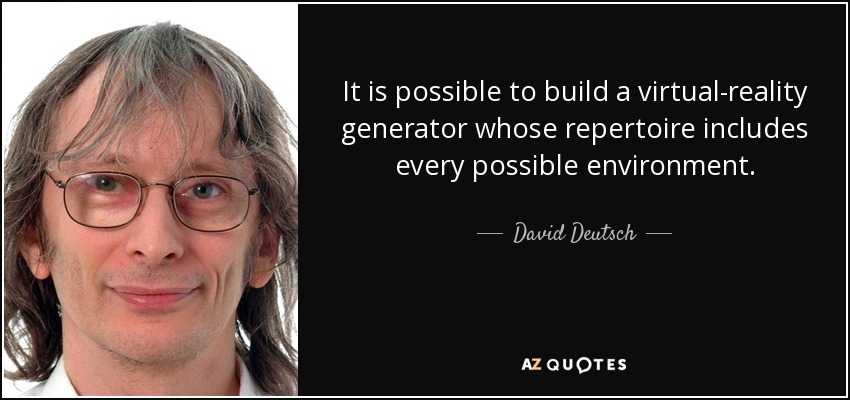 It is possible to build a virtual-reality generator whose repertoire includes every possible environment. - David Deutsch