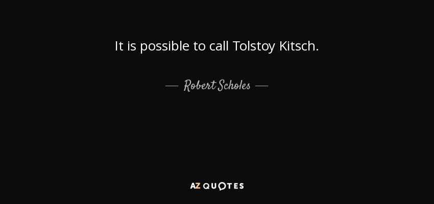 It is possible to call Tolstoy Kitsch. - Robert Scholes