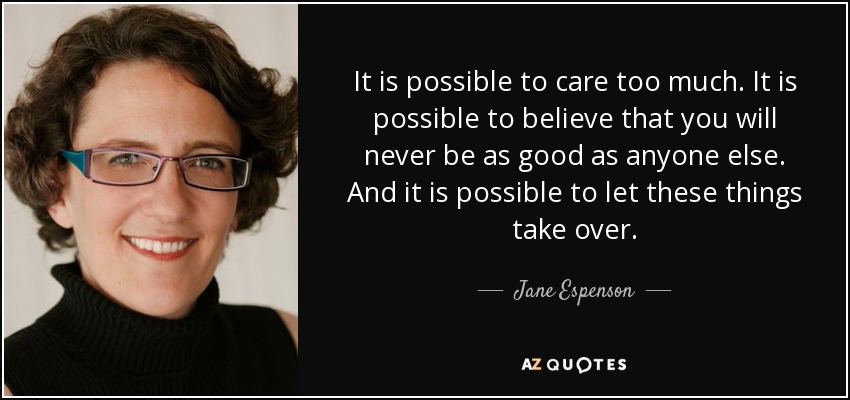 It is possible to care too much. It is possible to believe that you will never be as good as anyone else. And it is possible to let these things take over. - Jane Espenson