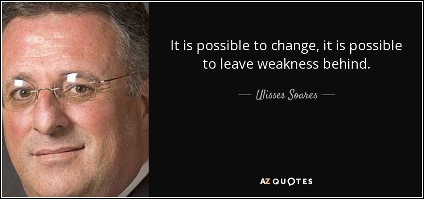 It is possible to change, it is possible to leave weakness behind. - Ulisses Soares