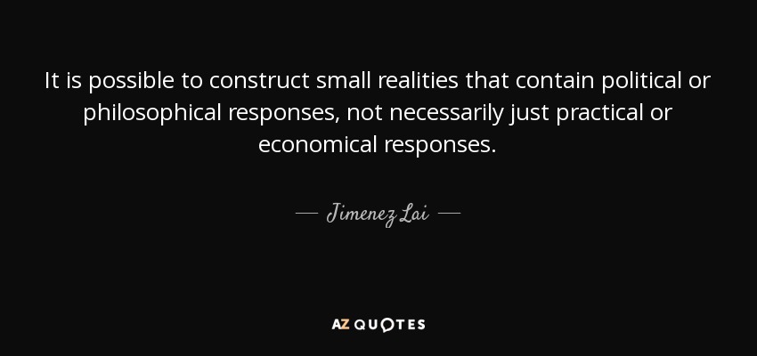 It is possible to construct small realities that contain political or philosophical responses, not necessarily just practical or economical responses. - Jimenez Lai