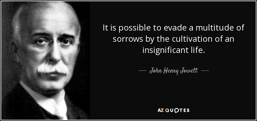 It is possible to evade a multitude of sorrows by the cultivation of an insignificant life. - John Henry Jowett