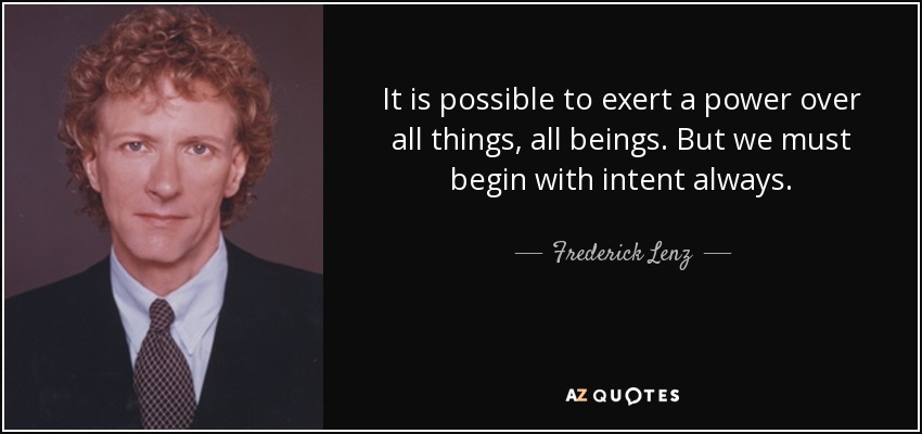 It is possible to exert a power over all things, all beings. But we must begin with intent always. - Frederick Lenz