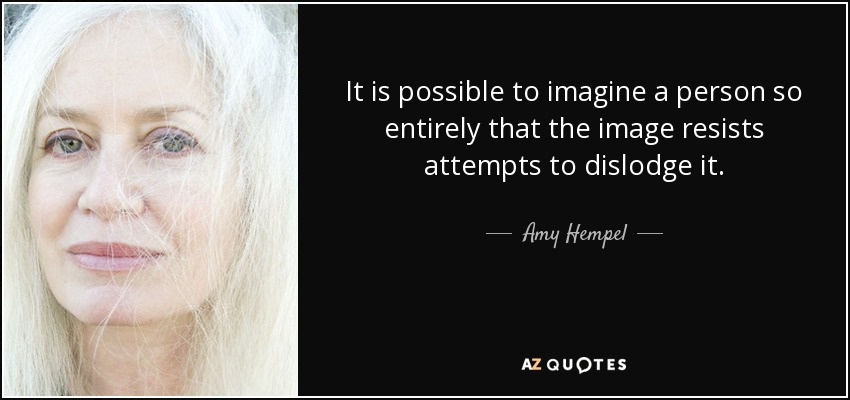 It is possible to imagine a person so entirely that the image resists attempts to dislodge it. - Amy Hempel