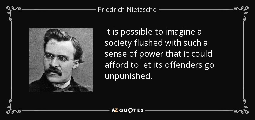It is possible to imagine a society flushed with such a sense of power that it could afford to let its offenders go unpunished. - Friedrich Nietzsche