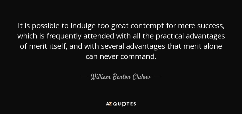 It is possible to indulge too great contempt for mere success, which is frequently attended with all the practical advantages of merit itself, and with several advantages that merit alone can never command. - William Benton Clulow