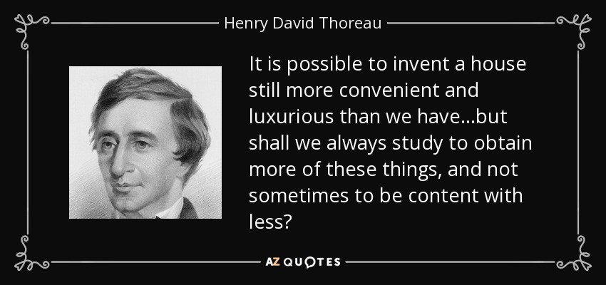 It is possible to invent a house still more convenient and luxurious than we have...but shall we always study to obtain more of these things, and not sometimes to be content with less? - Henry David Thoreau