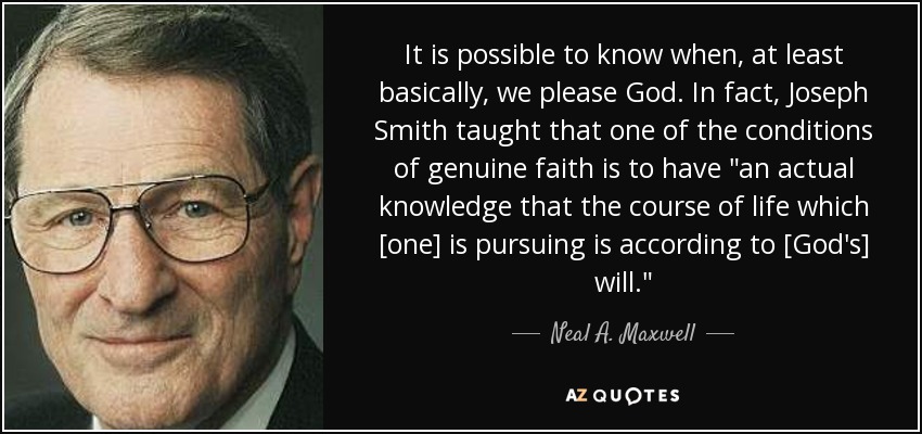 It is possible to know when, at least basically, we please God. In fact, Joseph Smith taught that one of the conditions of genuine faith is to have 