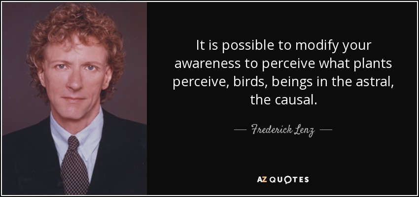It is possible to modify your awareness to perceive what plants perceive, birds, beings in the astral, the causal. - Frederick Lenz