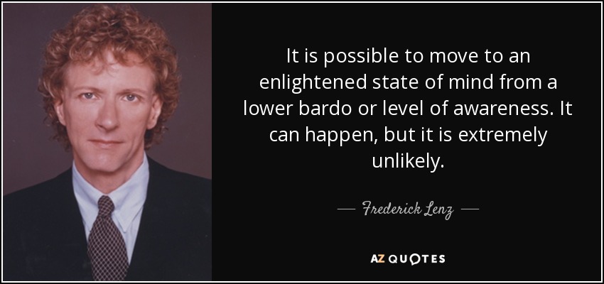 It is possible to move to an enlightened state of mind from a lower bardo or level of awareness. It can happen, but it is extremely unlikely. - Frederick Lenz