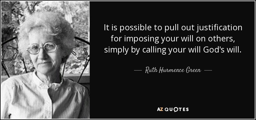 It is possible to pull out justification for imposing your will on others, simply by calling your will God's will. - Ruth Hurmence Green