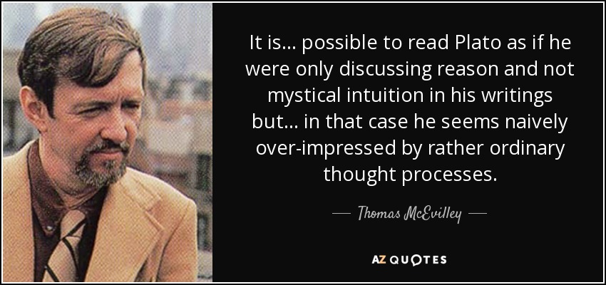 It is ... possible to read Plato as if he were only discussing reason and not mystical intuition in his writings but ... in that case he seems naively over-impressed by rather ordinary thought processes. - Thomas McEvilley