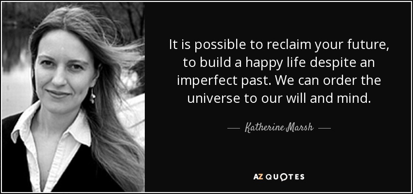 It is possible to reclaim your future, to build a happy life despite an imperfect past. We can order the universe to our will and mind. - Katherine Marsh