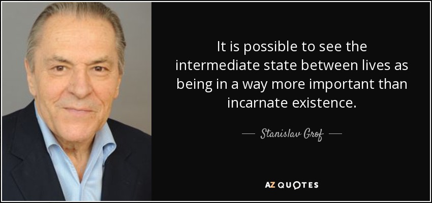 It is possible to see the intermediate state between lives as being in a way more important than incarnate existence. - Stanislav Grof
