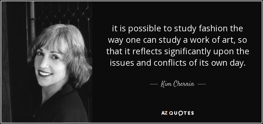 it is possible to study fashion the way one can study a work of art, so that it reflects significantly upon the issues and conflicts of its own day. - Kim Chernin