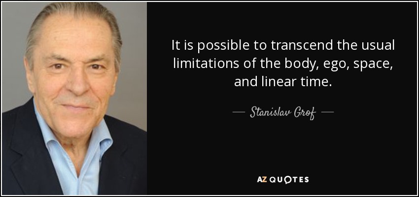 It is possible to transcend the usual limitations of the body, ego, space, and linear time. - Stanislav Grof