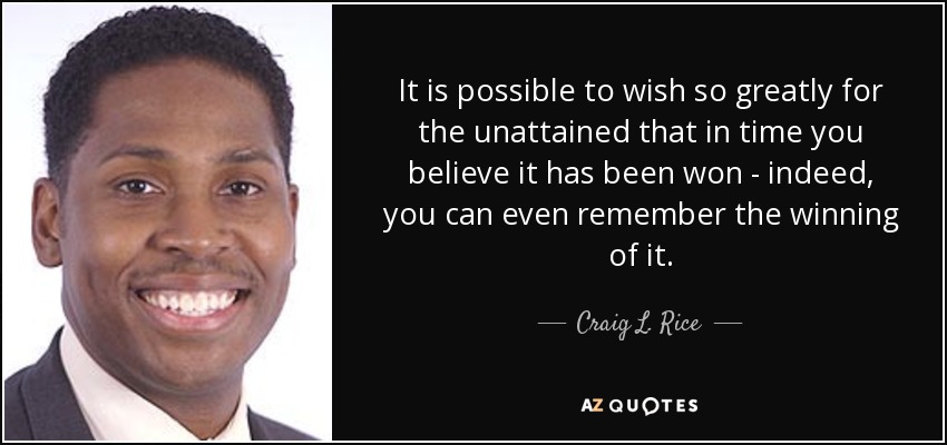 It is possible to wish so greatly for the unattained that in time you believe it has been won - indeed, you can even remember the winning of it. - Craig L. Rice