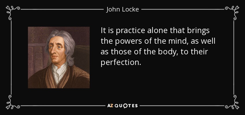 It is practice alone that brings the powers of the mind, as well as those of the body, to their perfection. - John Locke