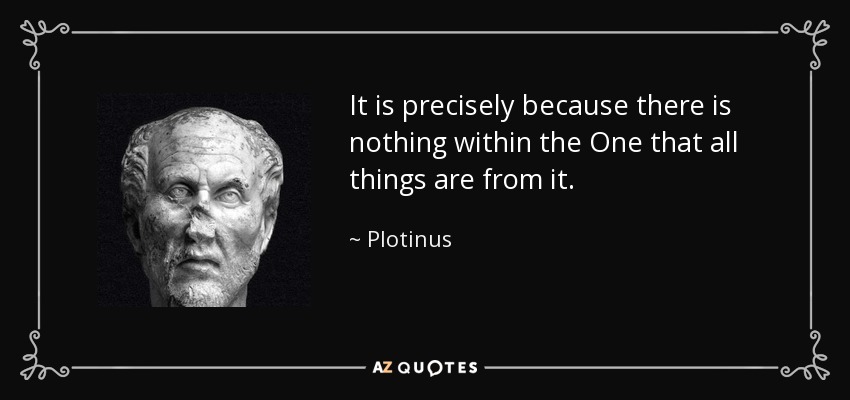 It is precisely because there is nothing within the One that all things are from it. - Plotinus