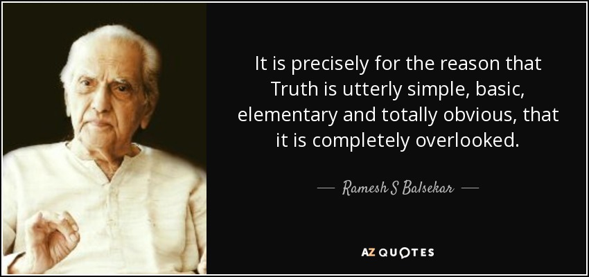 It is precisely for the reason that Truth is utterly simple, basic, elementary and totally obvious, that it is completely overlooked. - Ramesh S Balsekar