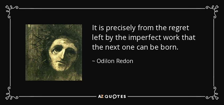 It is precisely from the regret left by the imperfect work that the next one can be born. - Odilon Redon