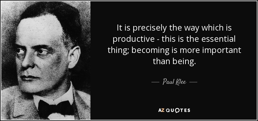 It is precisely the way which is productive - this is the essential thing; becoming is more important than being. - Paul Klee