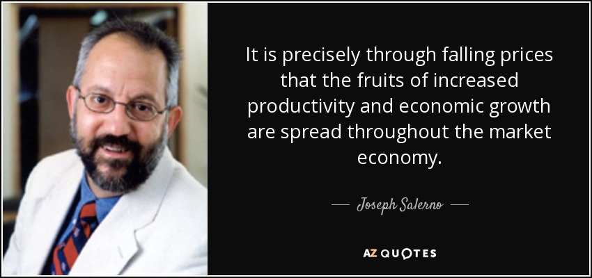 It is precisely through falling prices that the fruits of increased productivity and economic growth are spread throughout the market economy. - Joseph Salerno