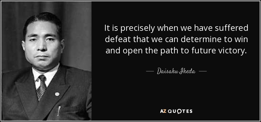 It is precisely when we have suffered defeat that we can determine to win and open the path to future victory. - Daisaku Ikeda