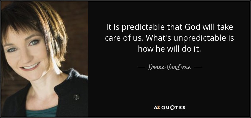 It is predictable that God will take care of us. What's unpredictable is how he will do it. - Donna VanLiere